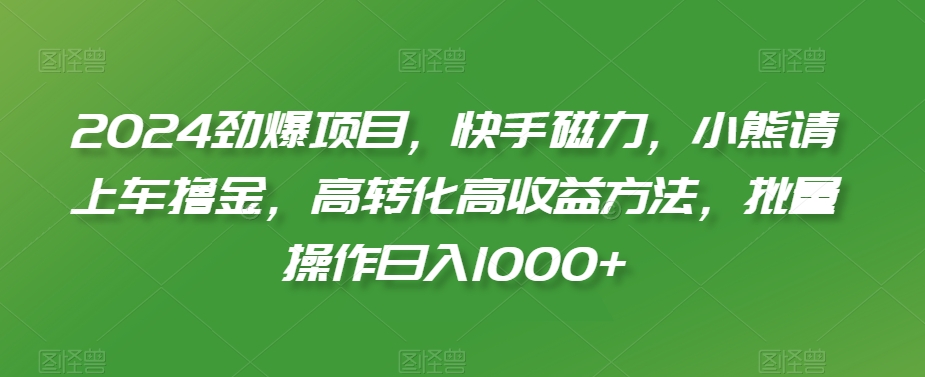 2024劲爆项目，快手磁力，小熊请上车撸金，高转化高收益方法，批量操作日入1000+【揭秘】-婷好网络资源库