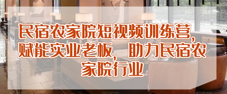 民宿农家院短视频训练营，赋能实业老板，助力民宿农家院行业-婷好网络资源库