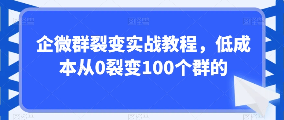 企微群裂变实战教程，低成本从0裂变100个群的-婷好网络资源库