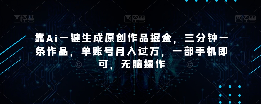 靠Ai一键生成原创作品掘金，三分钟一条作品，单账号月入过万，一部手机即可，无脑操作【揭秘】-婷好网络资源库