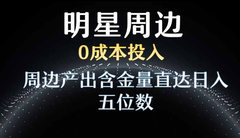 利用明星效应，0成本投入，周边产出含金量直达日入五位数【揭秘】-婷好网络资源库