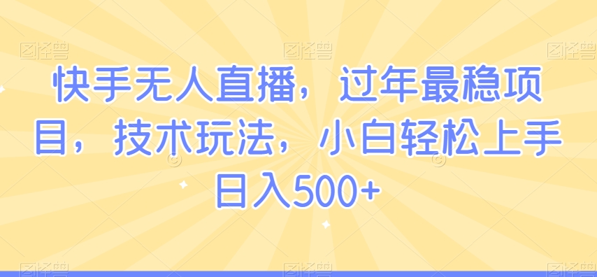 快手无人直播，过年最稳项目，技术玩法，小白轻松上手日入500+【揭秘】-婷好网络资源库