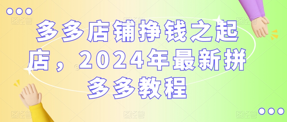 多多店铺挣钱之起店，2024年最新拼多多教程-婷好网络资源库