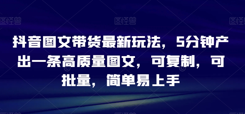 抖音图文带货最新玩法，5分钟产出一条高质量图文，可复制，可批量，简单易上手【揭秘】-婷好网络资源库