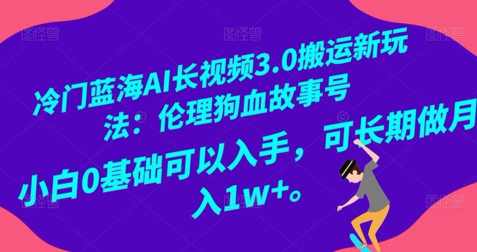 冷门蓝海AI长视频3.0搬运新玩法：伦理狗血故事号，小白0基础可以入手，可长期做月入1w+【揭秘】-婷好网络资源库