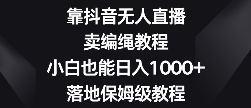 靠抖音无人直播，卖编绳教程，小白也能日入1000+，落地保姆级教程【揭秘】-婷好网络资源库