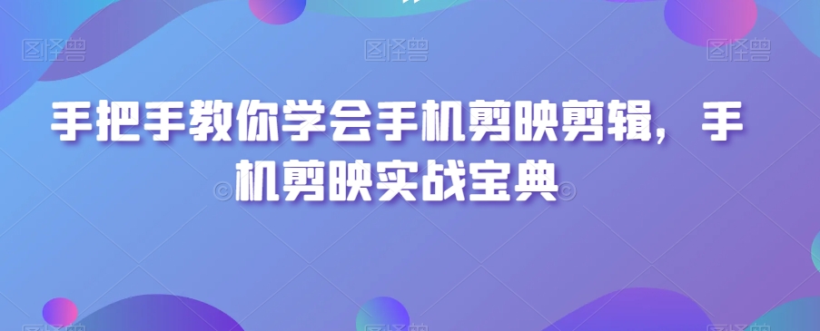 手把手教你学会手机剪映剪辑，手机剪映实战宝典-婷好网络资源库