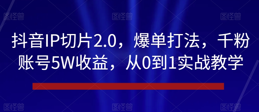 抖音IP切片2.0，爆单打法，千粉账号5W收益，从0到1实战教学【揭秘】-婷好网络资源库