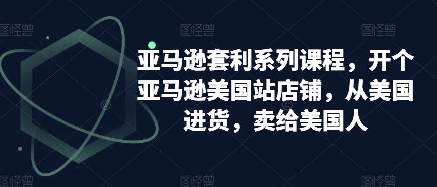 亚马逊套利系列课程，开个亚马逊美国站店铺，从美国进货，卖给美国人-婷好网络资源库