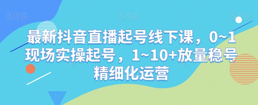 最新抖音直播起号线下课，0~1现场实操起号，1~10+放量稳号精细化运营-婷好网络资源库