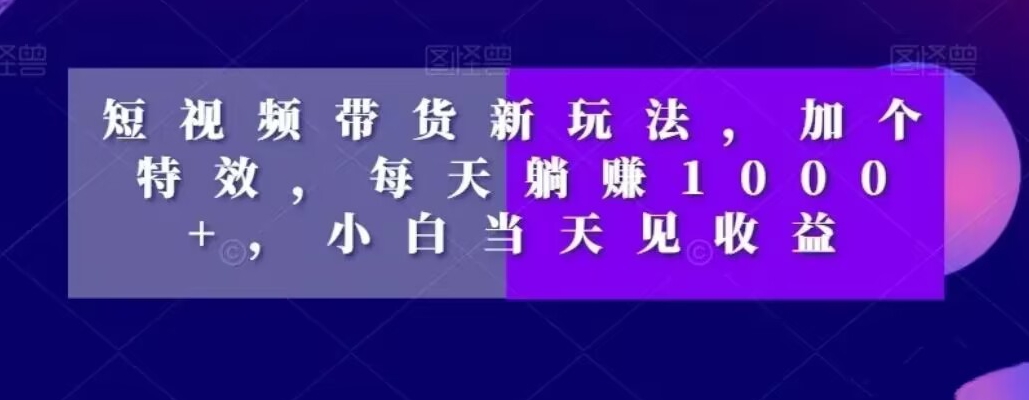 短视频带货新玩法，加个特效，每天躺赚1000+，小白当天见收益【揭秘】-婷好网络资源库