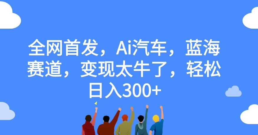 全网首发，Ai汽车，蓝海赛道，变现太牛了，轻松日入300+【揭秘】-婷好网络资源库