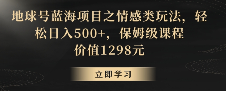 地球号蓝海项目之情感类玩法，轻松日入500+，保姆级课程【揭秘】-婷好网络资源库