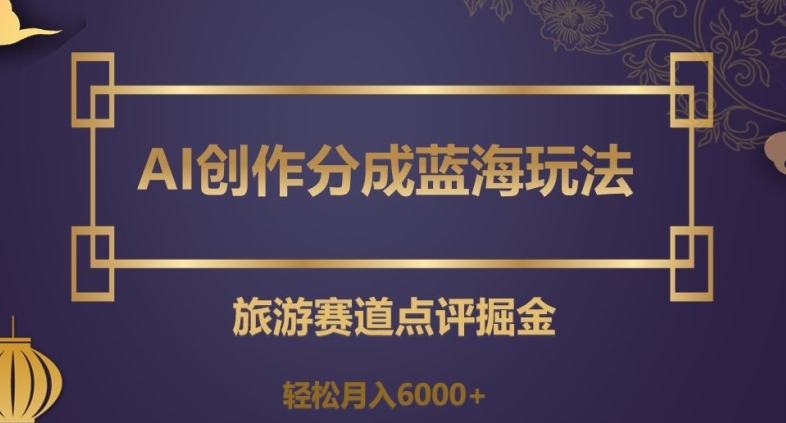AI创作分成蓝海玩法，旅游赛道点评掘金，轻松月入6000+【揭秘】-婷好网络资源库