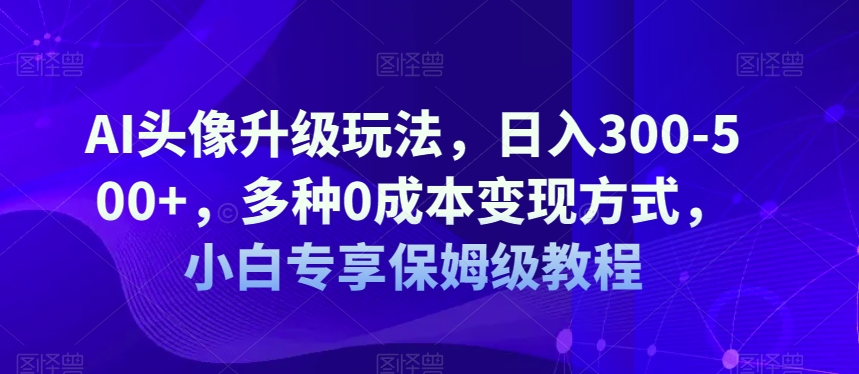 AI头像升级玩法，日入300-500+，多种0成本变现方式，小白专享保姆级教程【揭秘】-婷好网络资源库