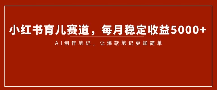 小红书育儿赛道，每月稳定收益5000+，AI制作笔记让爆款笔记更加简单【揭秘】-婷好网络资源库