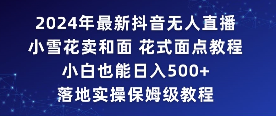 2024年抖音最新无人直播小雪花卖和面、花式面点教程小白也能日入500+落地实操保姆级教程【揭秘】-婷好网络资源库