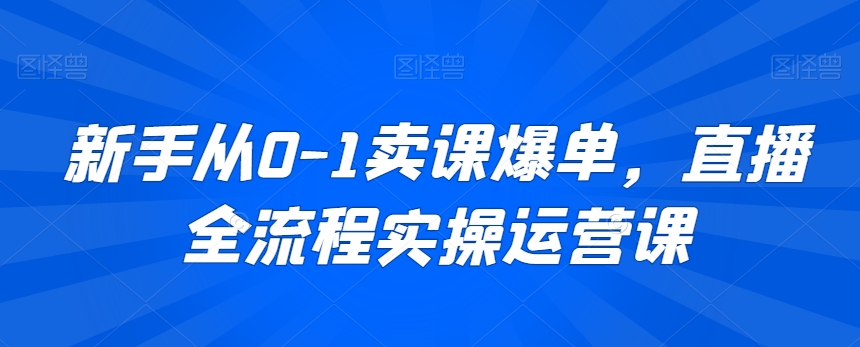 新手从0-1卖课爆单，直播全流程实操运营课-婷好网络资源库