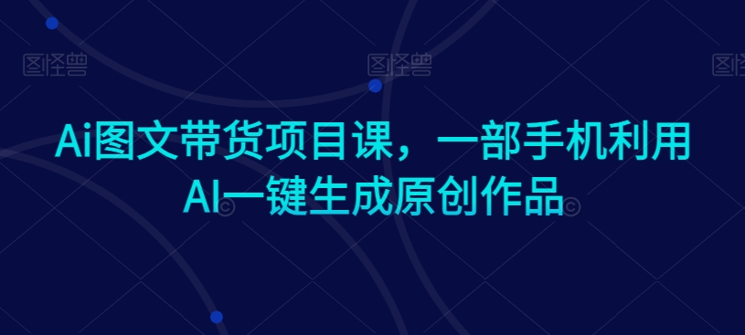 Ai图文带货项目课，一部手机利用AI一键生成原创作品-婷好网络资源库