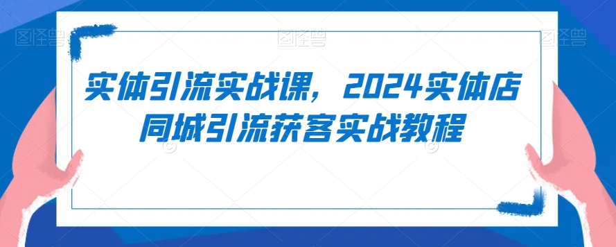 实体引流实战课，2024实体店同城引流获客实战教程-婷好网络资源库