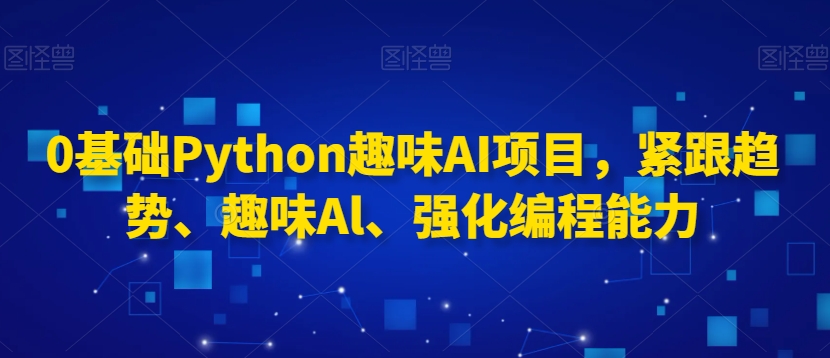0基础Python趣味AI项目，紧跟趋势、趣味Al、强化编程能力-婷好网络资源库