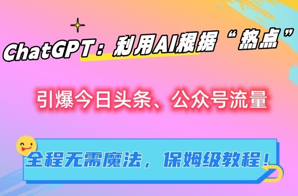 ChatGPT：利用AI根据“热点”引爆今日头条、公众号流量，无需魔法，保姆级教程【揭秘】-婷好网络资源库