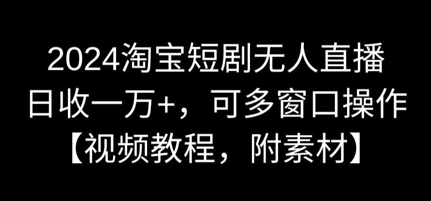 2024淘宝短剧无人直播，日收一万+，可多窗口操作【视频教程，附素材】【揭秘】-婷好网络资源库