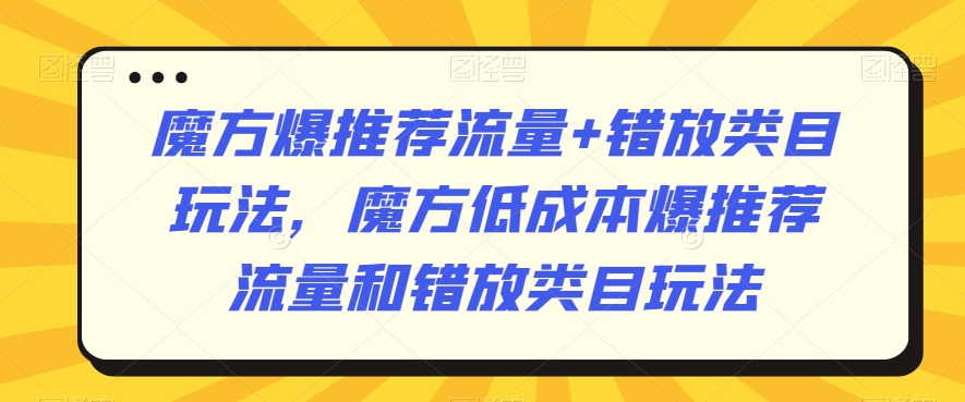 魔方爆推荐流量+错放类目玩法，魔方低成本爆推荐流量和错放类目玩法-婷好网络资源库