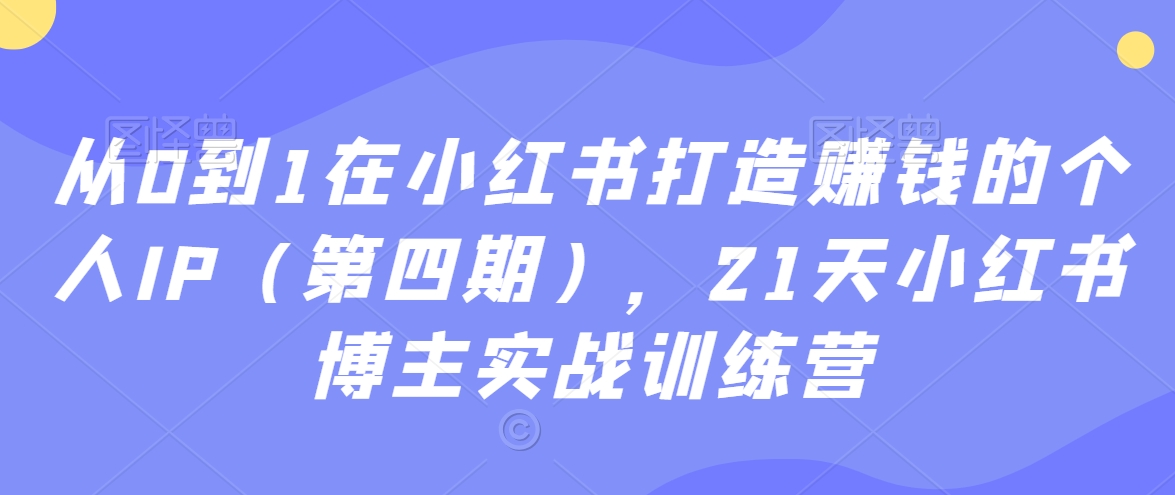 从0到1在小红书打造赚钱的个人IP（第四期），21天小红书博主实战训练营-婷好网络资源库