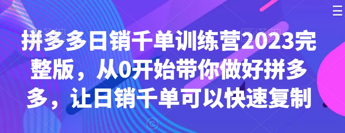 拼多多日销千单训练营2023完整版，从0开始带你做好拼多多，让日销千单可以快速复制-婷好网络资源库