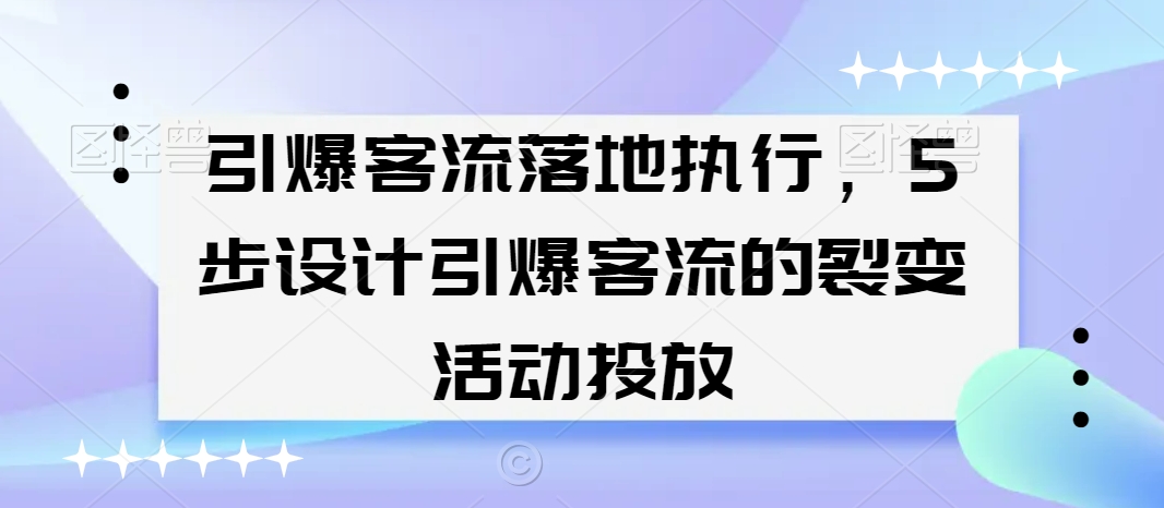 引爆客流落地执行，5步设计引爆客流的裂变活动投放-婷好网络资源库