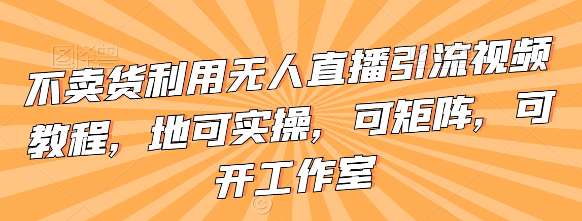 不卖货利用无人直播引流视频教程，地可实操，可矩阵，可开工作室【揭秘】-婷好网络资源库