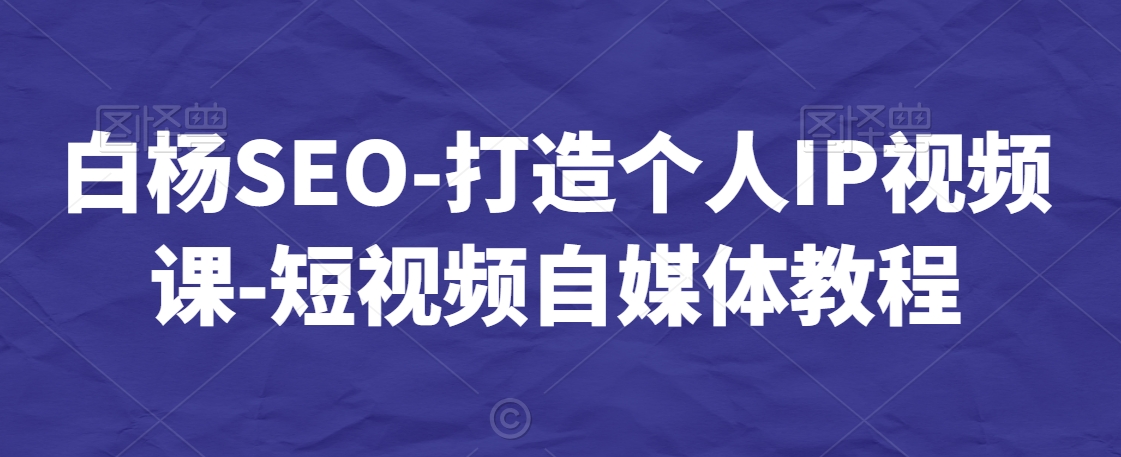 白杨SEO-打造个人IP视频课-短视频自媒体教程-婷好网络资源库