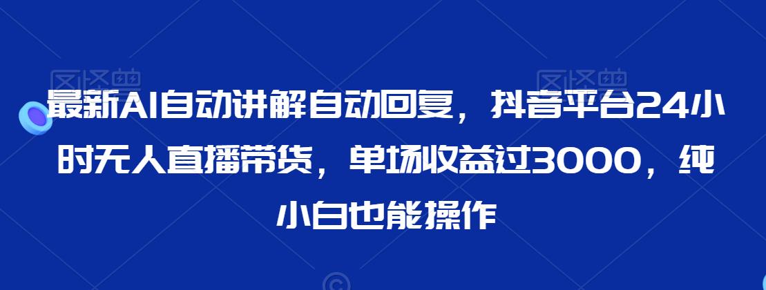 最新AI自动讲解自动回复，抖音平台24小时无人直播带货，单场收益过3000，纯小白也能操作【揭秘】-婷好网络资源库