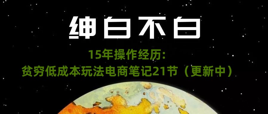 绅白不白·15年操作经历：贫穷低成本玩法电商笔记21节（1031日更新）-婷好网络资源库