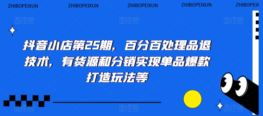 抖音小店第25期，百分百处理品退技术，有货源和分销实现单品爆款打造玩法等-婷好网络资源库