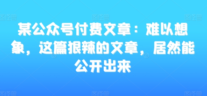 某公众号付费文章：难以想象，这篇狠辣的文章，居然能公开出来-婷好网络资源库