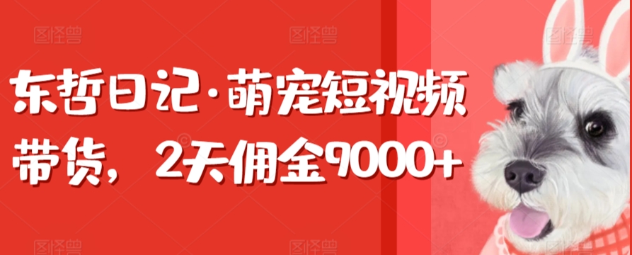 东哲日记·萌宠短视频带货，2天佣金9000+-婷好网络资源库