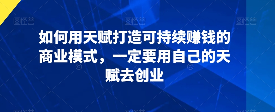 如何用天赋打造可持续赚钱的商业模式，一定要用自己的天赋去创业-婷好网络资源库