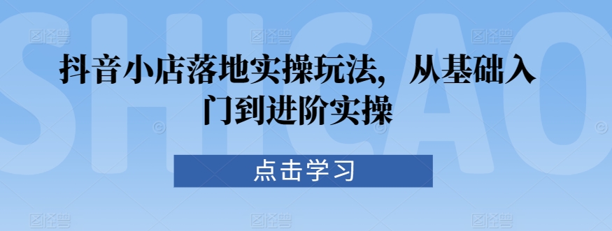 抖音小店落地实操玩法，从基础入门到进阶实操-婷好网络资源库