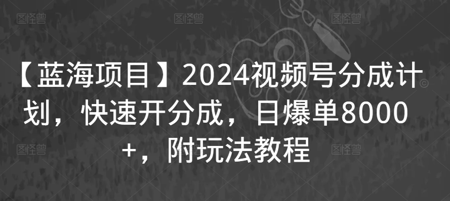 【蓝海项目】2024视频号分成计划，快速开分成，日爆单8000+，附玩法教程-婷好网络资源库