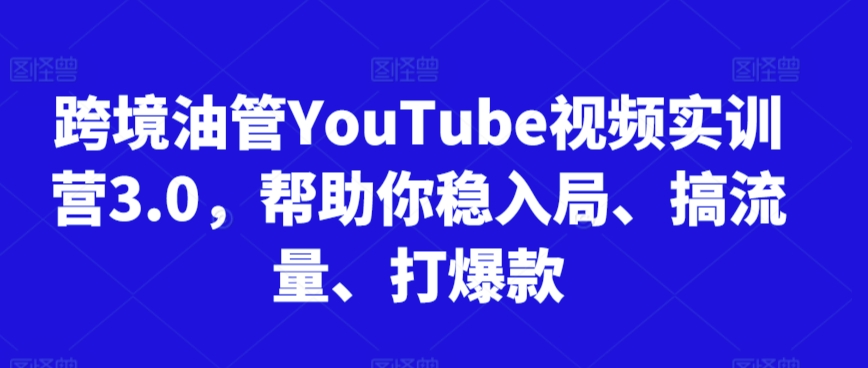 跨境油管YouTube视频实训营3.0，帮助你稳入局、搞流量、打爆款-婷好网络资源库