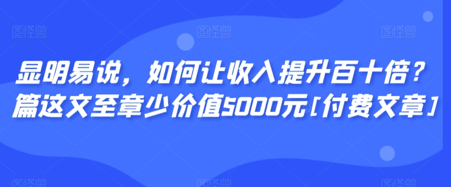 显明易说，如何让收入提升百十倍？‮篇这‬文‮至章‬少价值5000元[付费文章]-婷好网络资源库