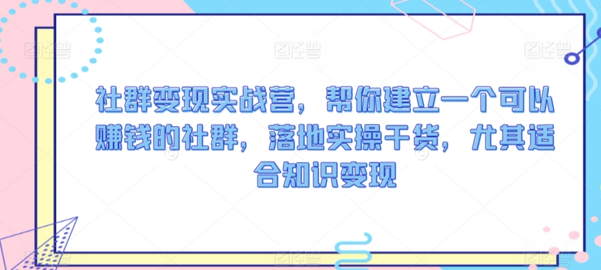 社群变现实战营，帮你建立一个可以赚钱的社群，落地实操干货，尤其适合知识变现-婷好网络资源库