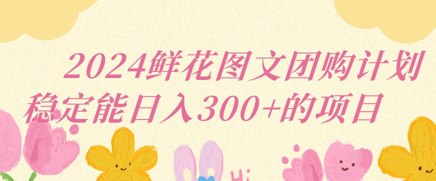 2024鲜花图文团购计划小白能稳定每日收入三位数的项目【揭秘】-婷好网络资源库