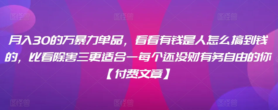 ​月入30‮的万‬暴力单品，​‮看看‬有钱‮是人‬怎么搞到钱的，比看除‮害三‬更适合‮一每‬个还没‮财有‬务自由的你【付费文章】-婷好网络资源库