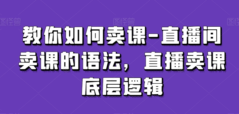 教你如何卖课-直播间卖课的语法，直播卖课底层逻辑-婷好网络资源库