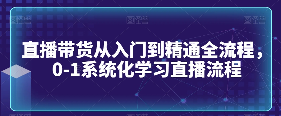 直播带货从入门到精通全流程，0-1系统化学习直播流程-婷好网络资源库