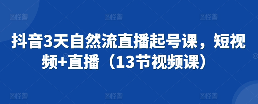 抖音3天自然流直播起号课，短视频+直播（13节视频课）-婷好网络资源库