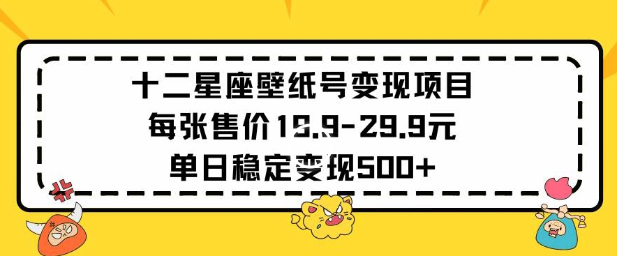 十二星座壁纸号变现项目每张售价19元单日稳定变现500+以上【揭秘】-婷好网络资源库